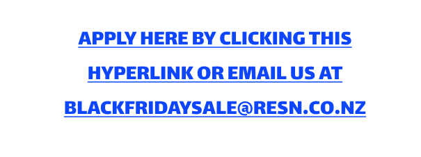 APPLY HERE BY CLICKING THIS HYPERLINK OR EMAIL US AT BLACKFRIDAYSALE@RESN.CO.NZ